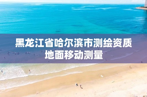 黑龙江省哈尔滨市测绘资质地面移动测量