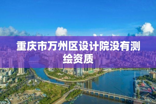 重庆市万州区设计院没有测绘资质