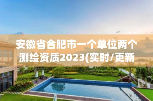 安徽省合肥市一个单位两个测绘资质2023(实时/更新中)