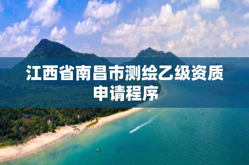 江西省南昌市测绘乙级资质申请程序