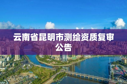 云南省昆明市测绘资质复审公告