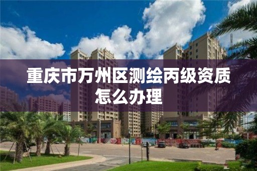 重庆市万州区测绘丙级资质怎么办理