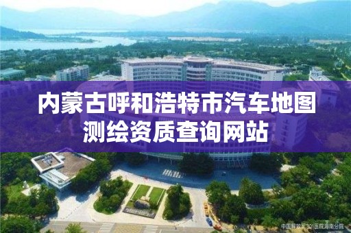 内蒙古呼和浩特市汽车地图测绘资质查询网站