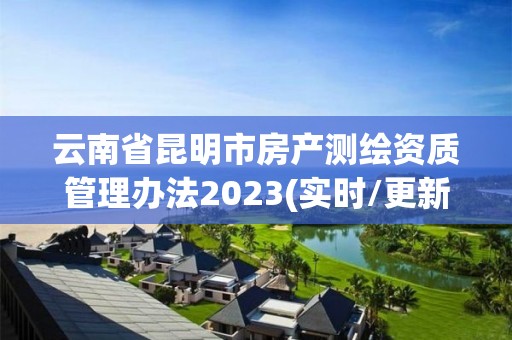 云南省昆明市房产测绘资质管理办法2023(实时/更新中)