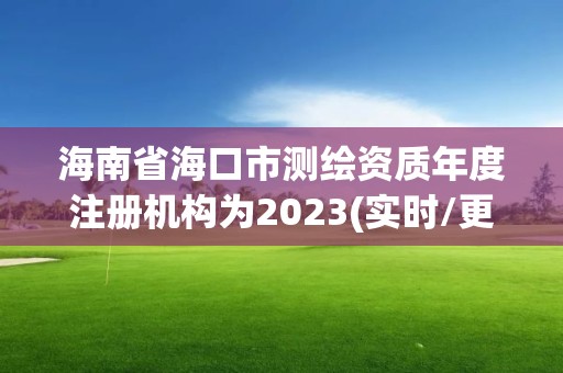 海南省海口市测绘资质年度注册机构为2023(实时/更新中)