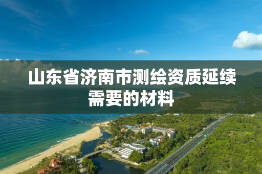 山东省济南市测绘资质延续需要的材料