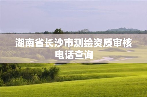 湖南省长沙市测绘资质审核电话查询