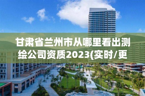 甘肃省兰州市从哪里看出测绘公司资质2023(实时/更新中)