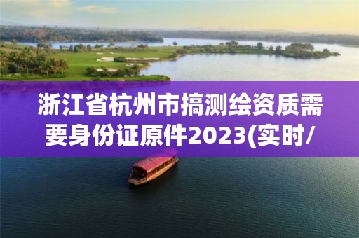 浙江省杭州市搞测绘资质需要身份证原件2023(实时/更新中)