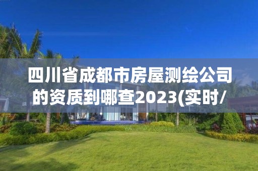 四川省成都市房屋测绘公司的资质到哪查2023(实时/更新中)