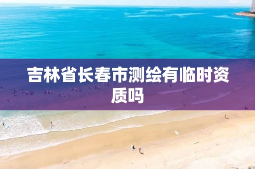 吉林省长春市测绘有临时资质吗