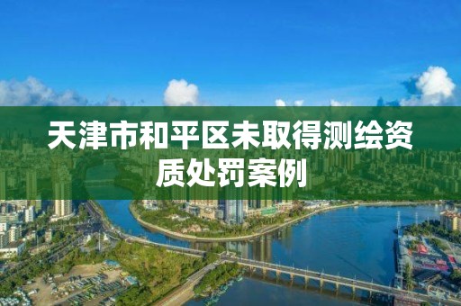 天津市和平区未取得测绘资质处罚案例