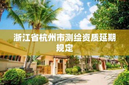 浙江省杭州市测绘资质延期规定