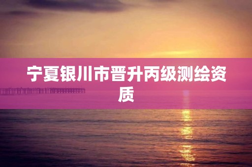 宁夏银川市晋升丙级测绘资质