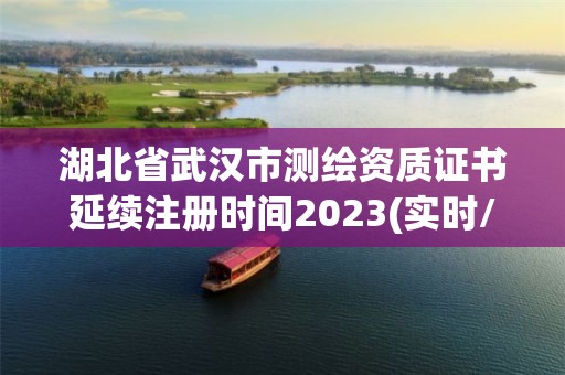 湖北省武汉市测绘资质证书延续注册时间2023(实时/更新中)