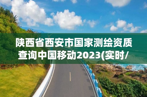 陕西省西安市国家测绘资质查询中国移动2023(实时/更新中)