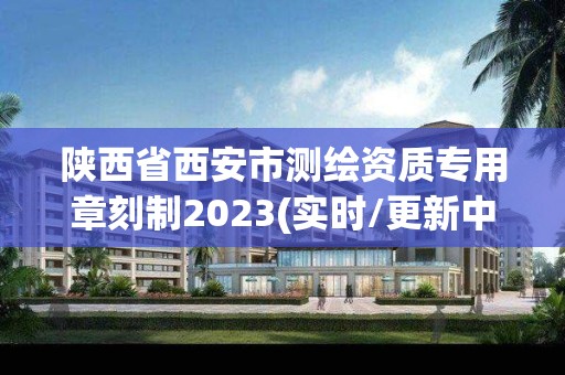 陕西省西安市测绘资质专用章刻制2023(实时/更新中)