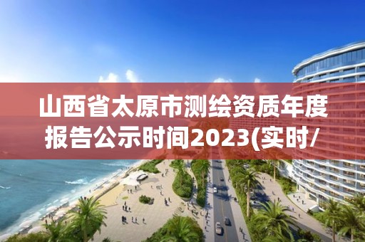 山西省太原市测绘资质年度报告公示时间2023(实时/更新中)