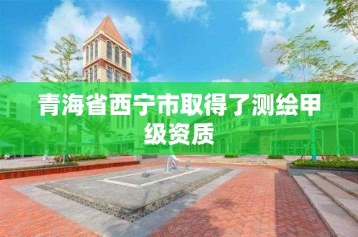 青海省西宁市取得了测绘甲级资质