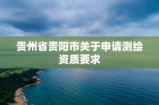 贵州省贵阳市关于申请测绘资质要求