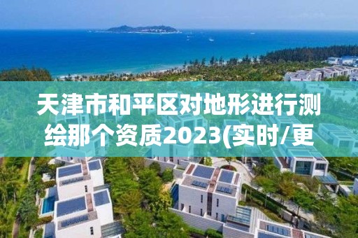 天津市和平区对地形进行测绘那个资质2023(实时/更新中)