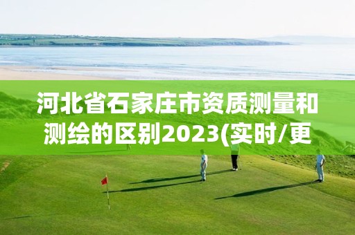 河北省石家庄市资质测量和测绘的区别2023(实时/更新中)