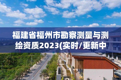 福建省福州市勘察测量与测绘资质2023(实时/更新中)