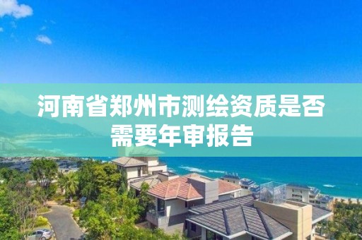 河南省郑州市测绘资质是否需要年审报告