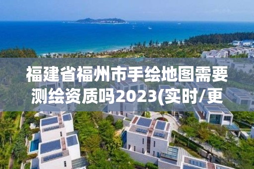 福建省福州市手绘地图需要测绘资质吗2023(实时/更新中)