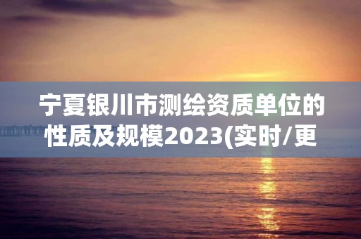 宁夏银川市测绘资质单位的性质及规模2023(实时/更新中)