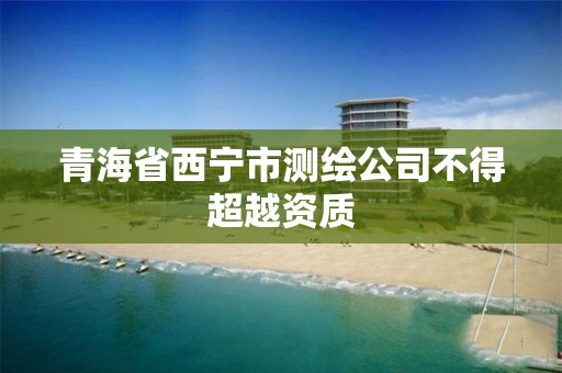 青海省西宁市测绘公司不得超越资质