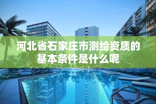 河北省石家庄市测绘资质的基本条件是什么呢