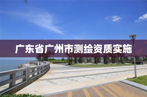 广东省广州市测绘资质实施