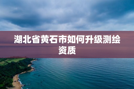 湖北省黄石市如何升级测绘资质