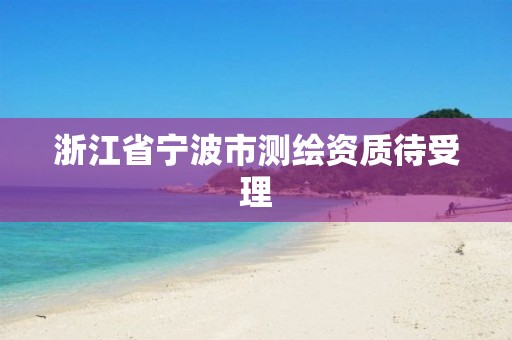 浙江省宁波市测绘资质待受理