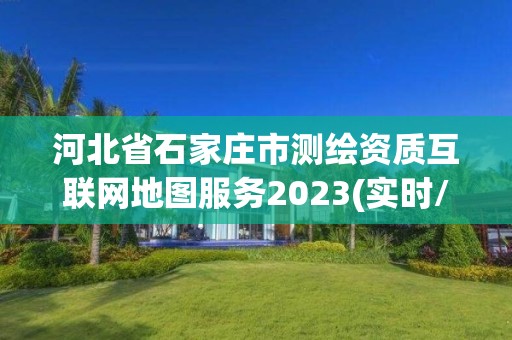 河北省石家庄市测绘资质互联网地图服务2023(实时/更新中)