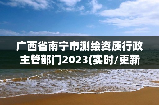 广西省南宁市测绘资质行政主管部门2023(实时/更新中)