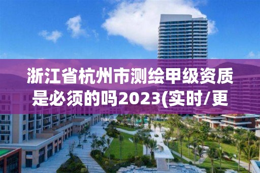 浙江省杭州市测绘甲级资质是必须的吗2023(实时/更新中)