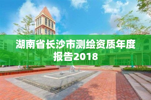 湖南省长沙市测绘资质年度报告2018