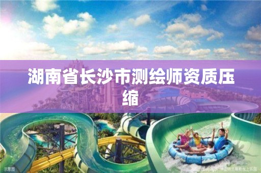 湖南省长沙市测绘师资质压缩