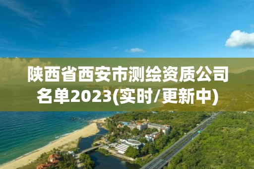 陕西省西安市测绘资质公司名单2023(实时/更新中)