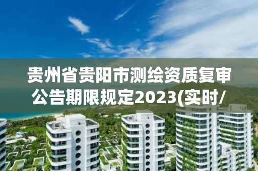 贵州省贵阳市测绘资质复审公告期限规定2023(实时/更新中)