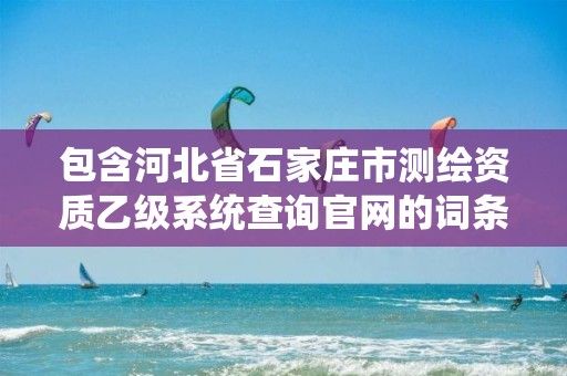 包含河北省石家庄市测绘资质乙级系统查询官网的词条