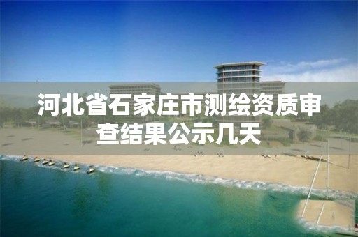 河北省石家庄市测绘资质审查结果公示几天