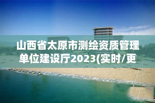 山西省太原市测绘资质管理单位建设厅2023(实时/更新中)