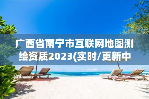 广西省南宁市互联网地图测绘资质2023(实时/更新中)