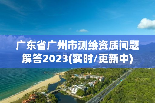 广东省广州市测绘资质问题解答2023(实时/更新中)