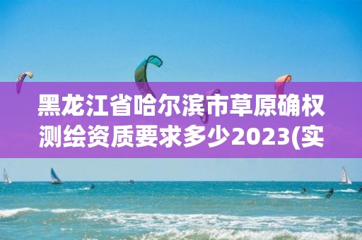 黑龙江省哈尔滨市草原确权测绘资质要求多少2023(实时/更新中)