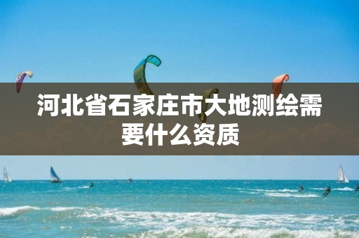 河北省石家庄市大地测绘需要什么资质