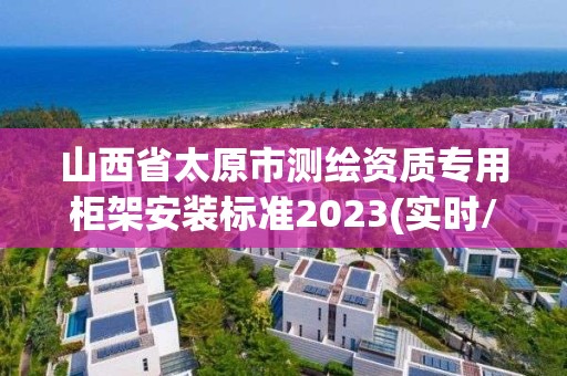 山西省太原市测绘资质专用柜架安装标准2023(实时/更新中)